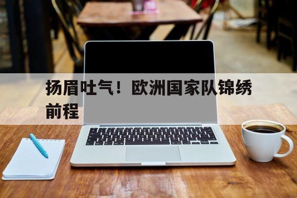 必威体育娱乐-扬眉吐气！欧洲国家队锦绣前程的简单介绍