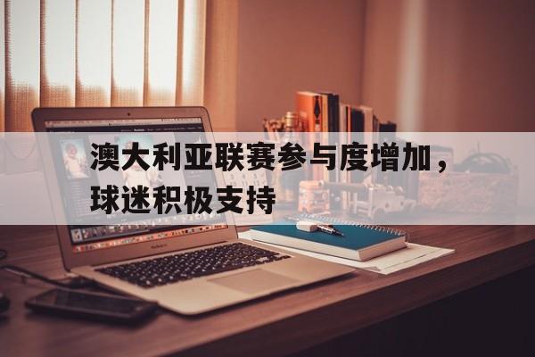 必威体育登录-澳大利亚联赛参与度增加，球迷积极支持(澳大利亚联赛什么时候开打)