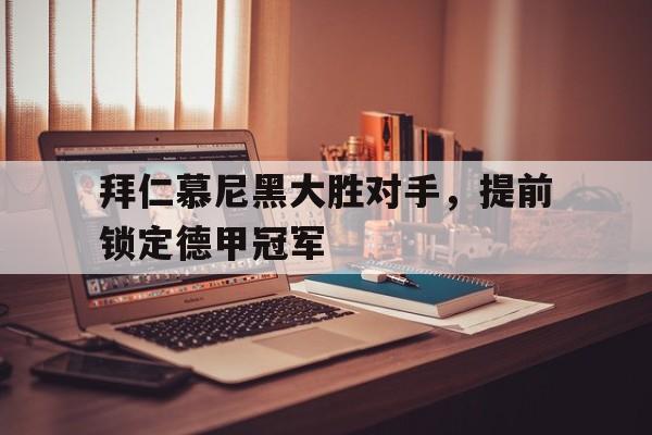 必威体育官网-关于拜仁慕尼黑大胜对手，提前锁定德甲冠军的信息